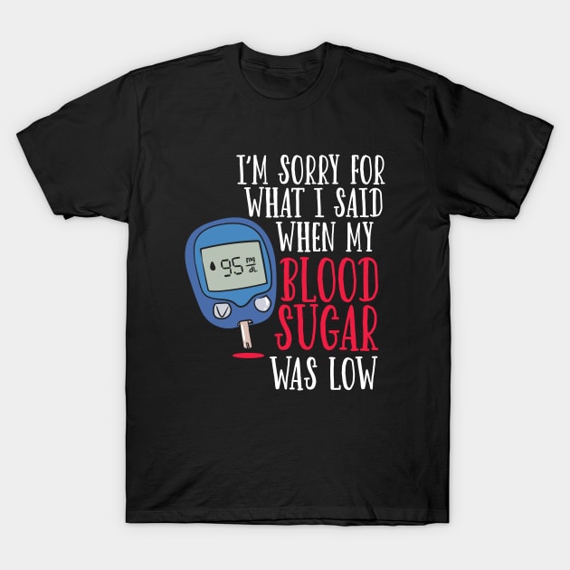 I'm Sorry For What I Said When My Blood Sugar Was Low. T-Shirt by maxdax